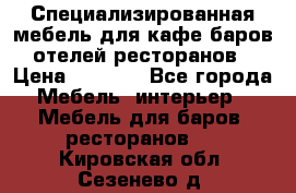 Специализированная мебель для кафе,баров,отелей,ресторанов › Цена ­ 5 000 - Все города Мебель, интерьер » Мебель для баров, ресторанов   . Кировская обл.,Сезенево д.